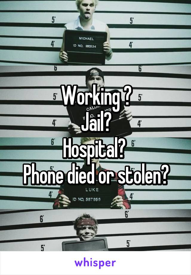 Working ?
Jail?
Hospital? 
Phone died or stolen?