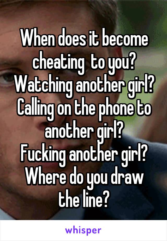 When does it become cheating  to you? Watching another girl?
Calling on the phone to another girl?
Fucking another girl?
Where do you draw the line?