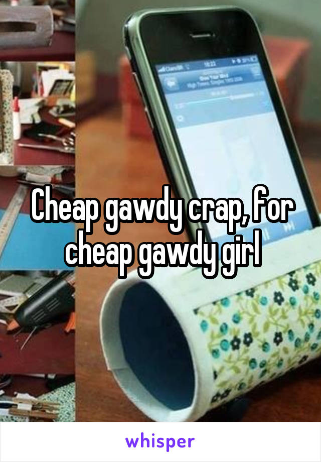 Cheap gawdy crap, for cheap gawdy girl