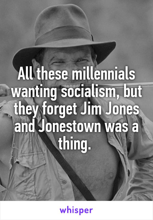 All these millennials wanting socialism, but they forget Jim Jones and Jonestown was a thing. 