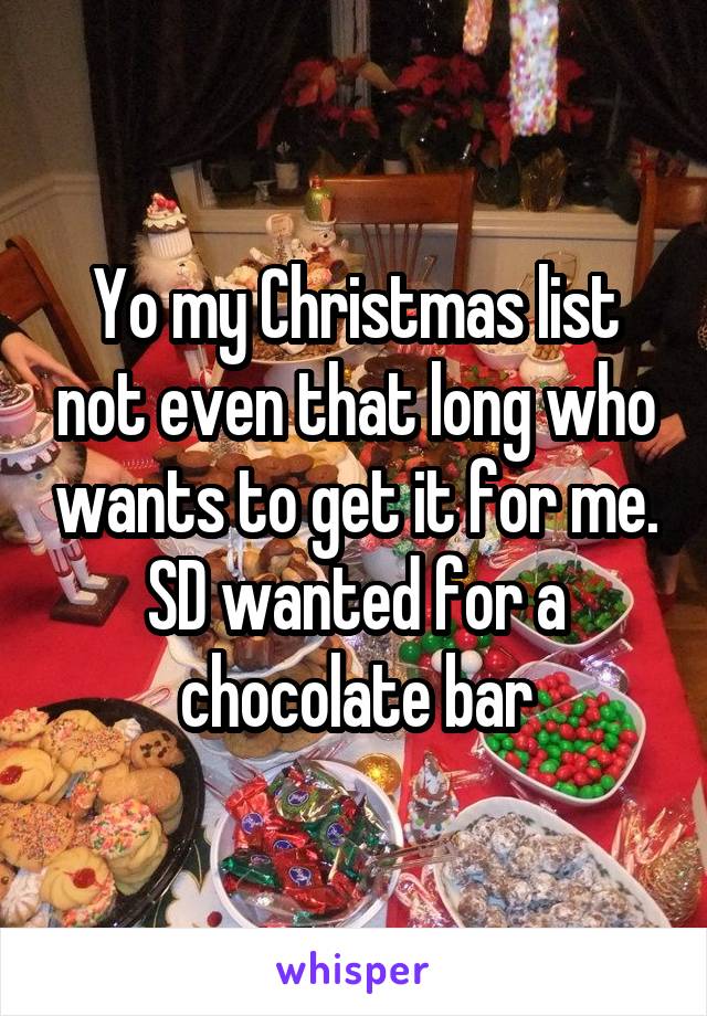 Yo my Christmas list not even that long who wants to get it for me. SD wanted for a chocolate bar