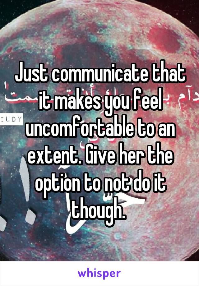 Just communicate that it makes you feel uncomfortable to an extent. Give her the option to not do it though. 