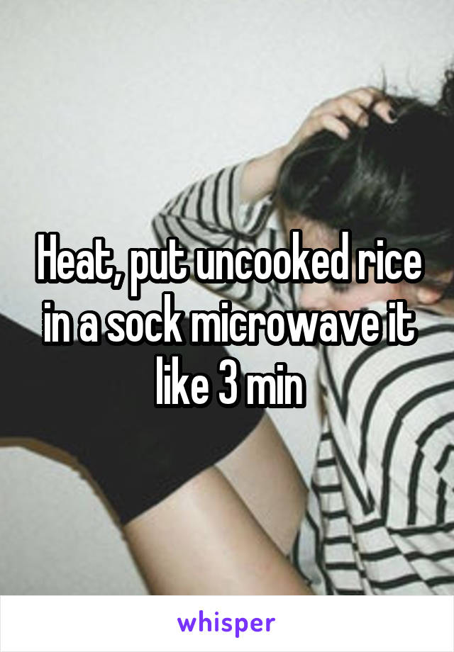 Heat, put uncooked rice in a sock microwave it like 3 min