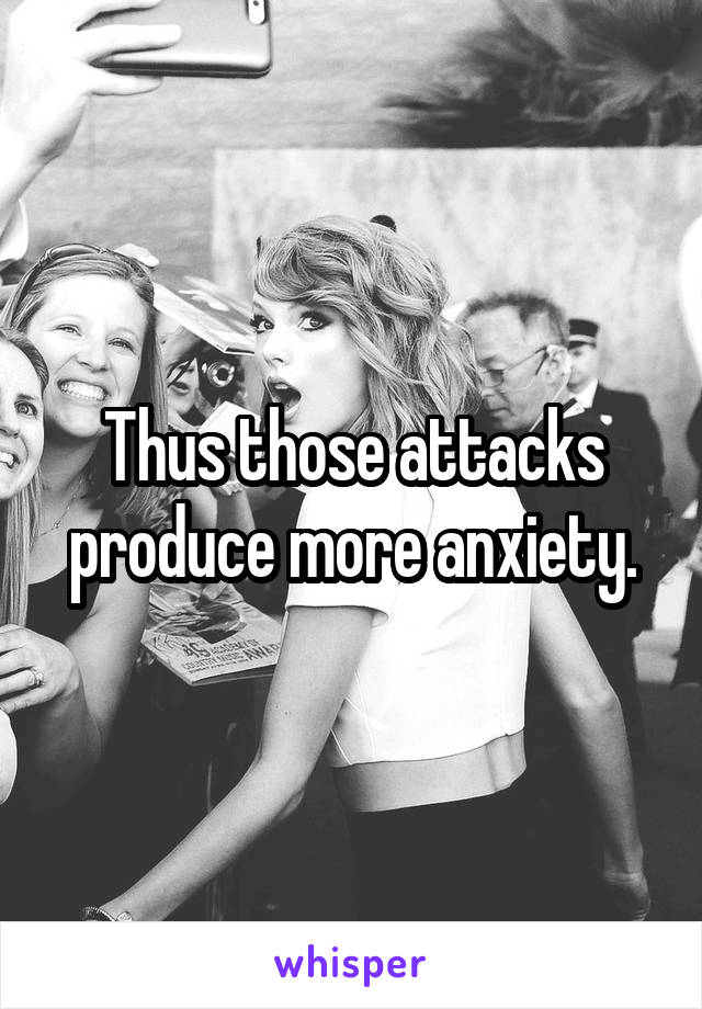 Thus those attacks produce more anxiety.