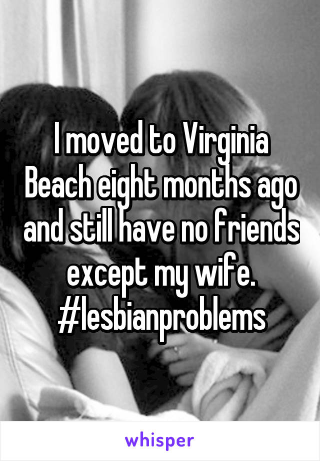 I moved to Virginia Beach eight months ago and still have no friends except my wife. #lesbianproblems