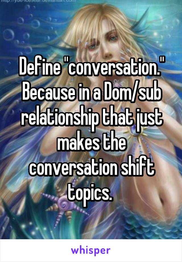 Define "conversation." Because in a Dom/sub relationship that just makes the conversation shift topics. 