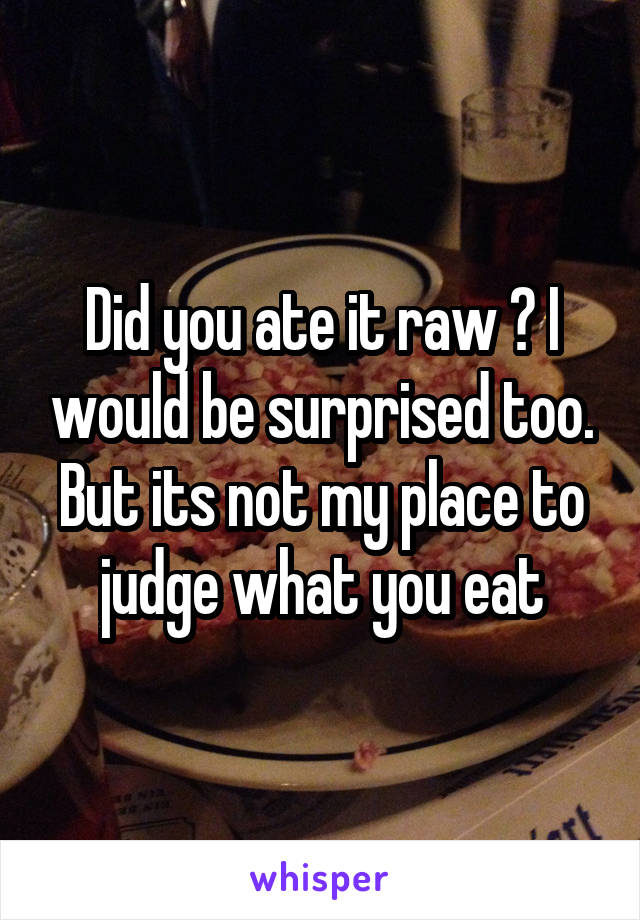 Did you ate it raw ? I would be surprised too. But its not my place to judge what you eat
