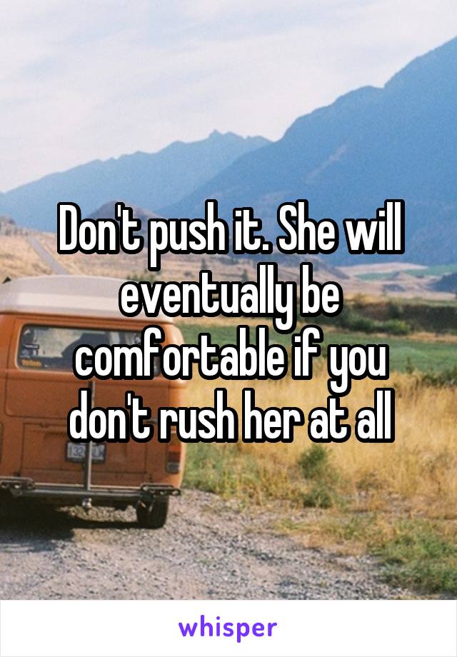 Don't push it. She will eventually be comfortable if you don't rush her at all