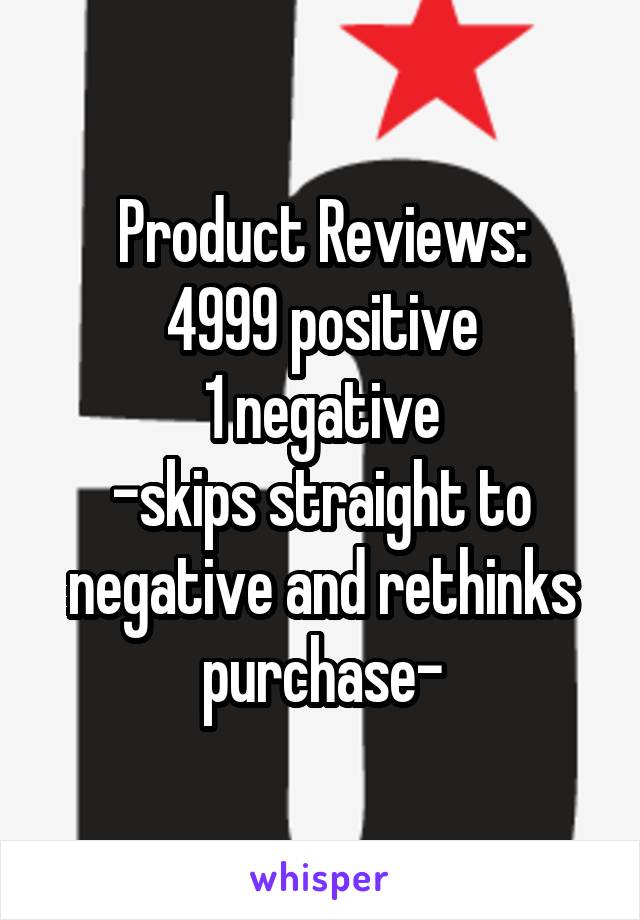 Product Reviews:
4999 positive
1 negative
-skips straight to negative and rethinks purchase-