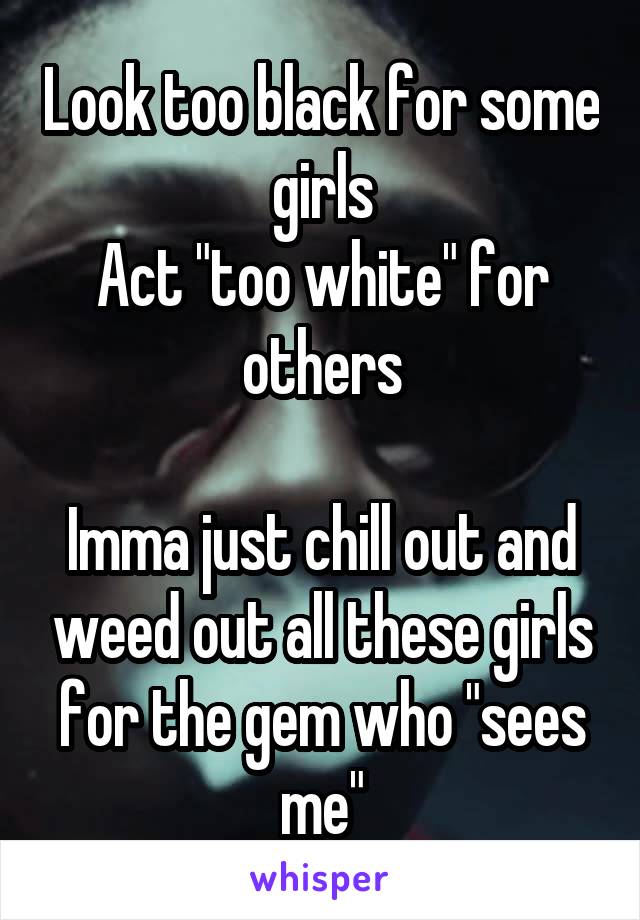 Look too black for some girls
Act "too white" for others

Imma just chill out and weed out all these girls for the gem who "sees me"