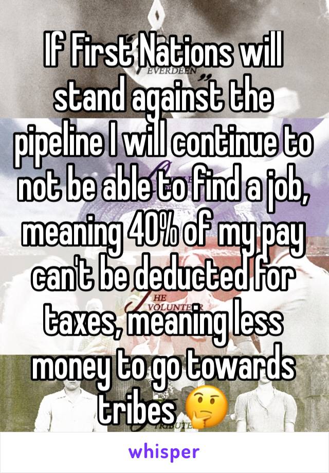 If First Nations will stand against the pipeline I will continue to not be able to find a job, meaning 40% of my pay can't be deducted for taxes, meaning less money to go towards tribes 🤔