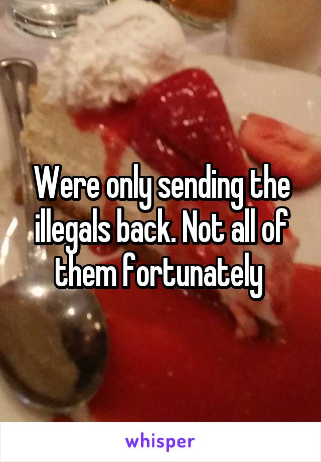 Were only sending the illegals back. Not all of them fortunately 