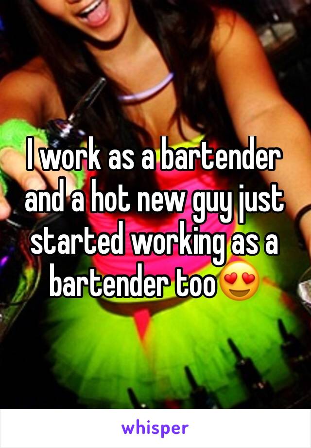 I work as a bartender and a hot new guy just started working as a bartender too😍
