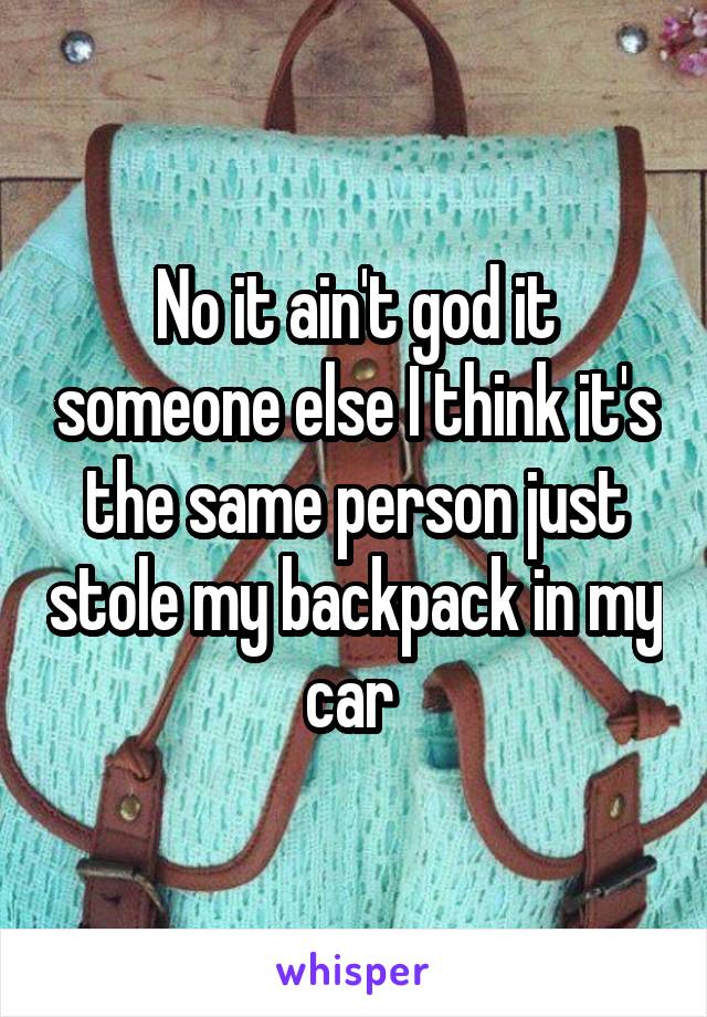No it ain't god it someone else I think it's the same person just stole my backpack in my car 