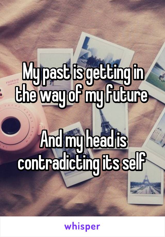 My past is getting in the way of my future 

And my head is contradicting its self 