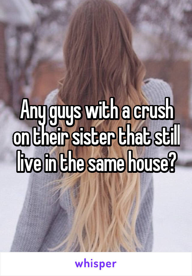 Any guys with a crush on their sister that still live in the same house?