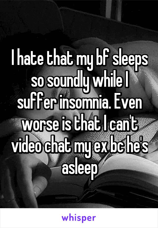 I hate that my bf sleeps so soundly while I suffer insomnia. Even worse is that I can't video chat my ex bc he's asleep