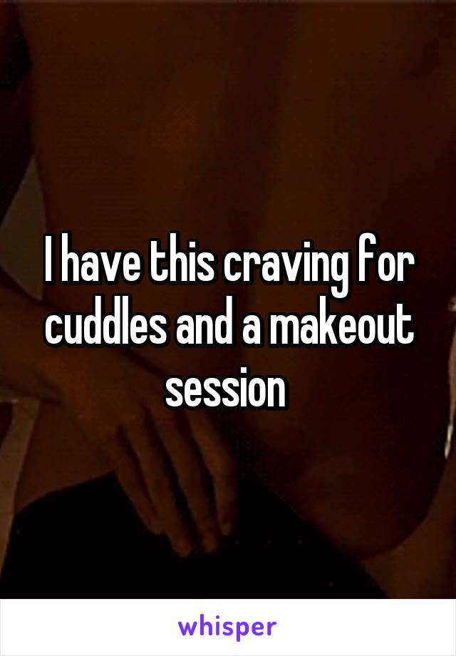 I have this craving for cuddles and a makeout session 