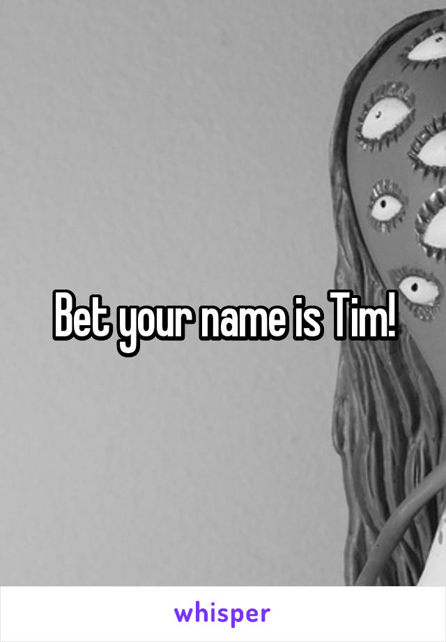 Bet your name is Tim!