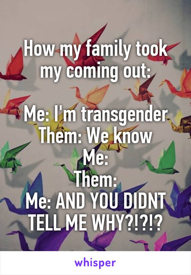 How my family took my coming out:

Me: I'm transgender
Them: We know
Me:
Them:
Me: AND YOU DIDNT TELL ME WHY?!?!?