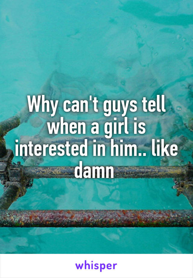 Why can't guys tell when a girl is interested in him.. like damn 