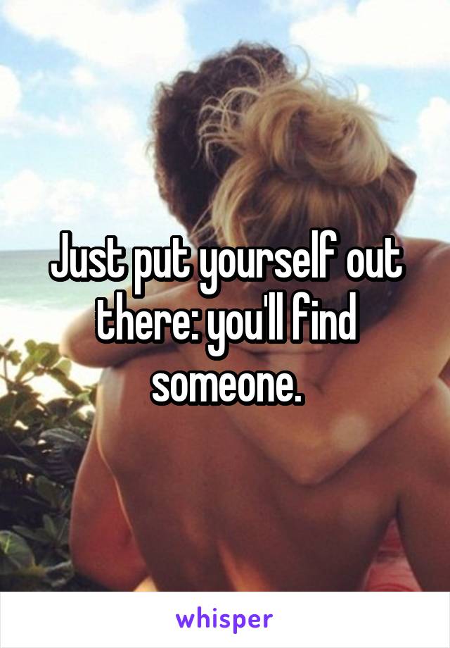 Just put yourself out there: you'll find someone.