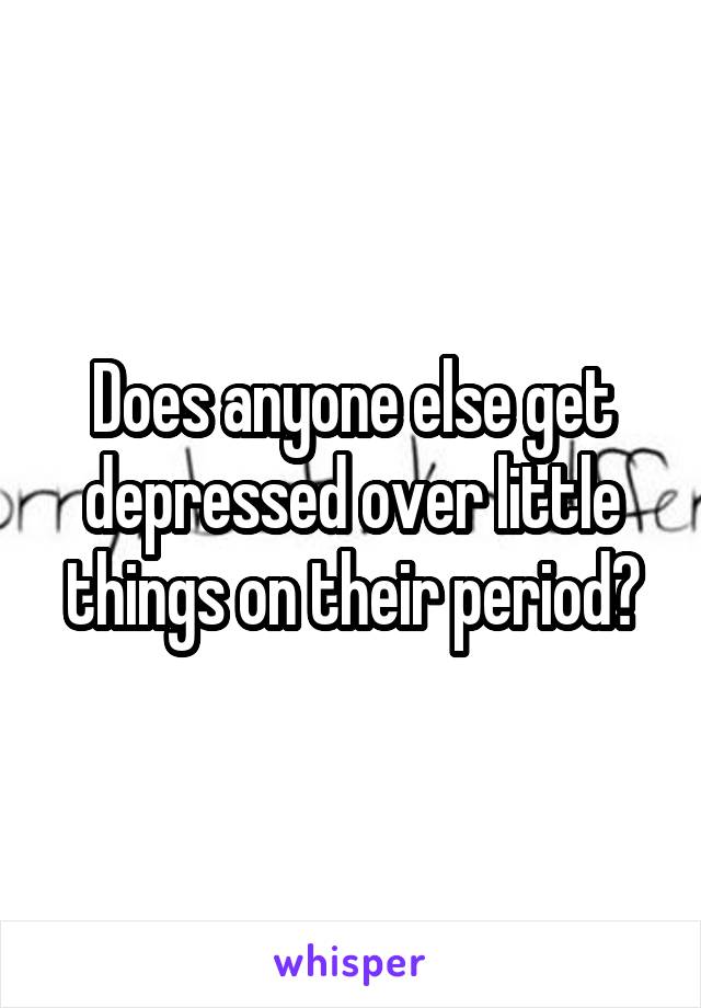Does anyone else get depressed over little things on their period?