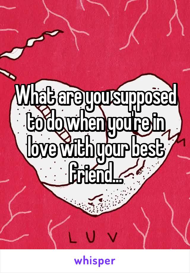 What are you supposed to do when you're in love with your best friend...