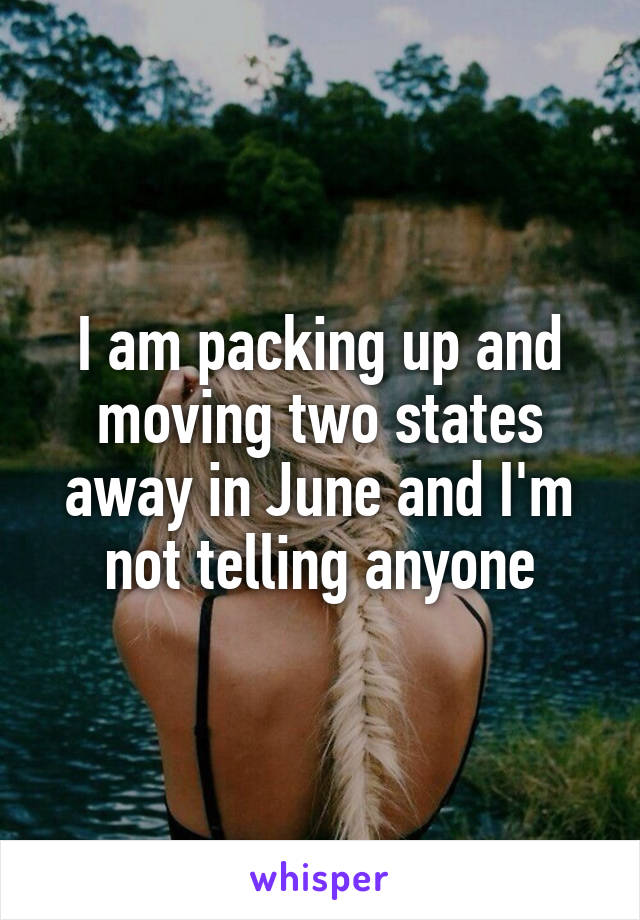 I am packing up and moving two states away in June and I'm not telling anyone