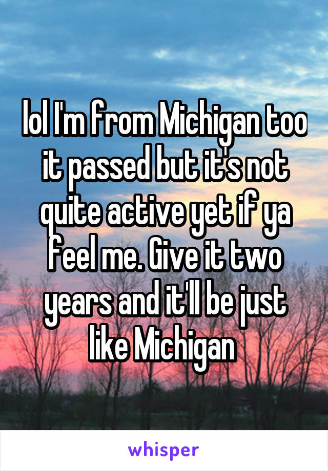 lol I'm from Michigan too it passed but it's not quite active yet if ya feel me. Give it two years and it'll be just like Michigan 