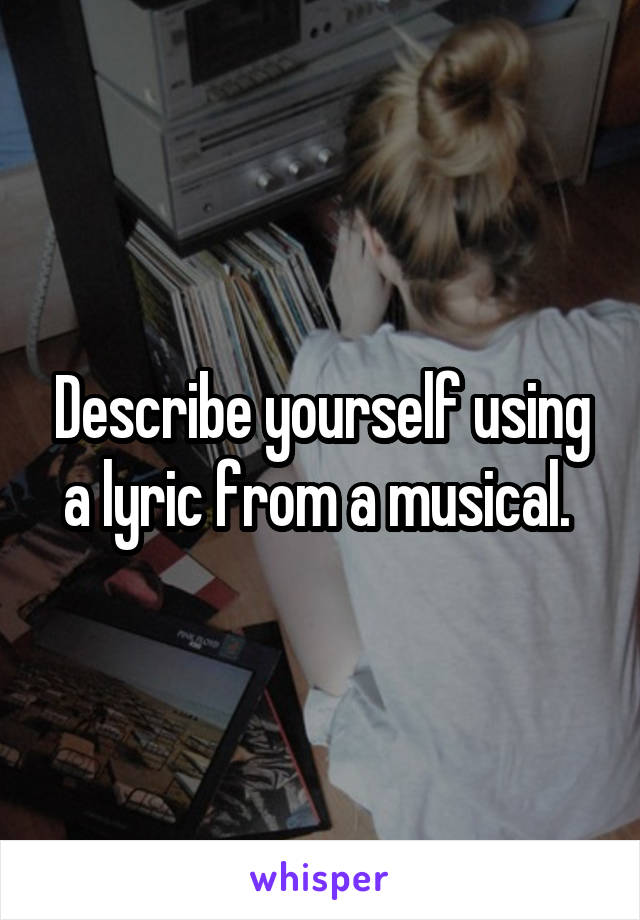 Describe yourself using a lyric from a musical. 
