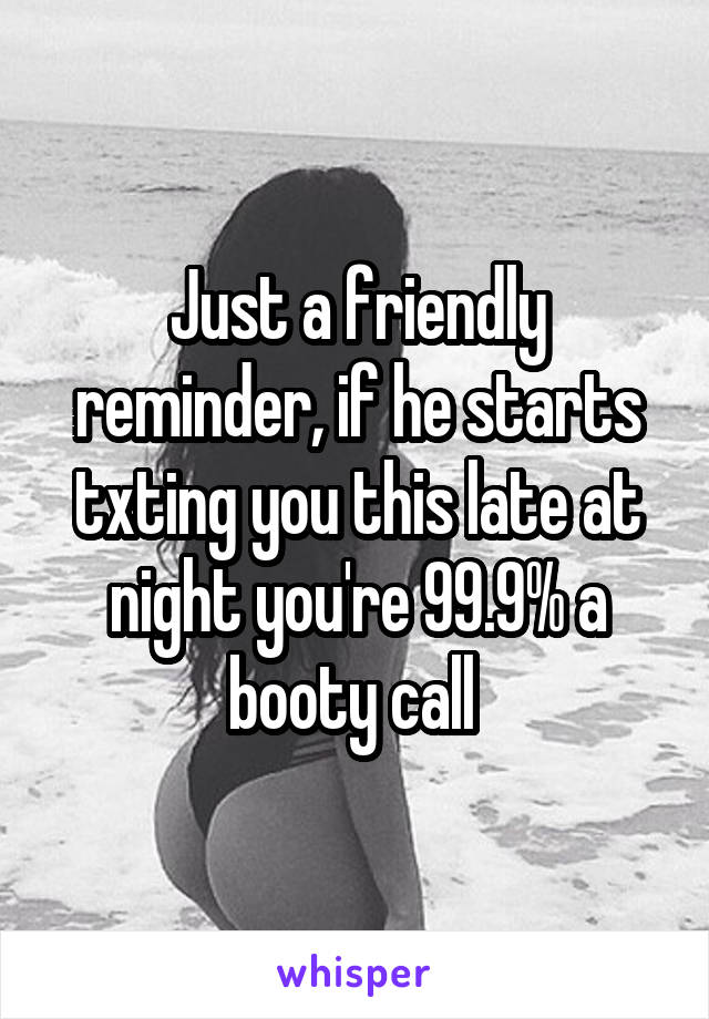 Just a friendly reminder, if he starts txting you this late at night you're 99.9% a booty call 