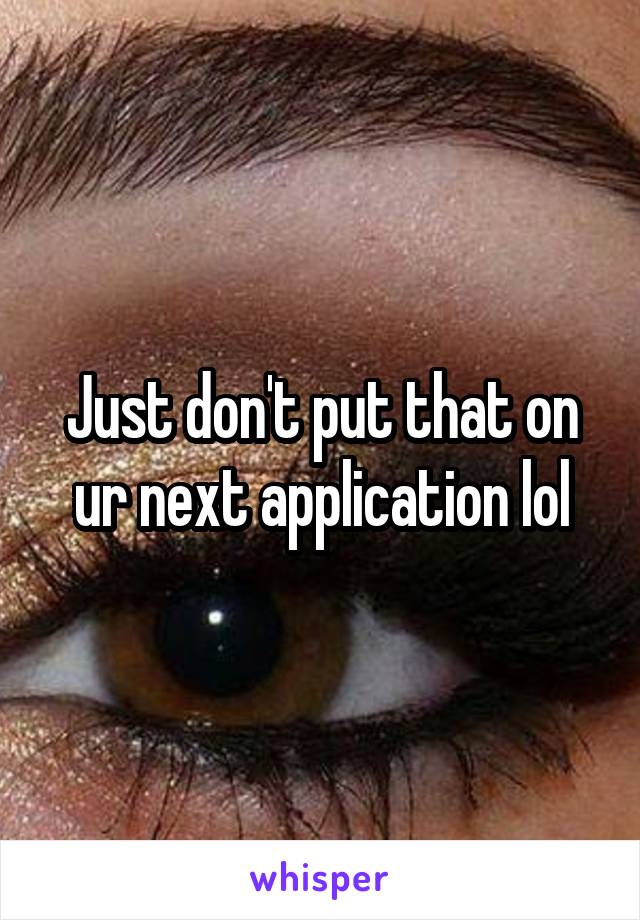 Just don't put that on ur next application lol