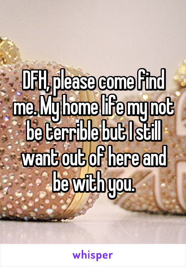 DFH, please come find me. My home life my not be terrible but I still want out of here and be with you.