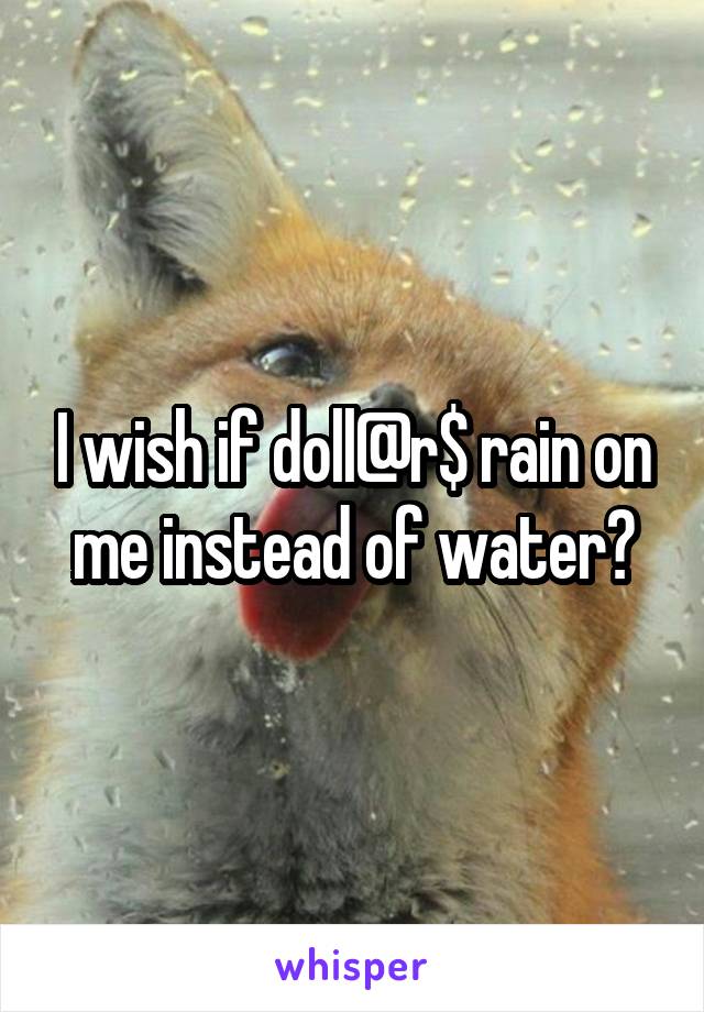 I wish if doll@r$ rain on me instead of water?