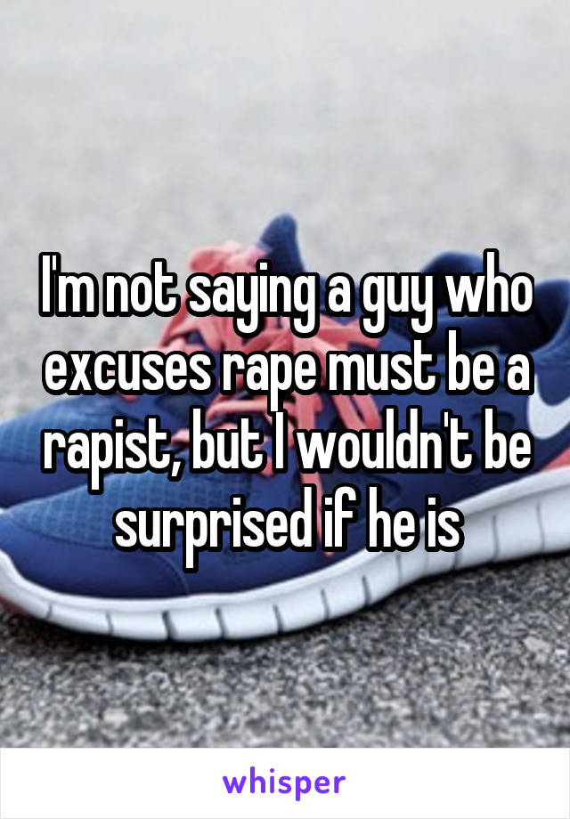 I'm not saying a guy who excuses rape must be a rapist, but I wouldn't be surprised if he is