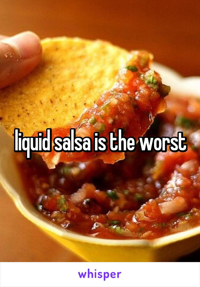 liquid salsa is the worst
