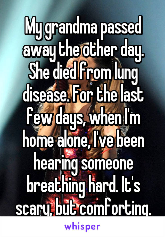 My grandma passed away the other day. She died from lung disease. For the last few days, when I'm home alone, I've been hearing someone breathing hard. It's scary, but comforting.