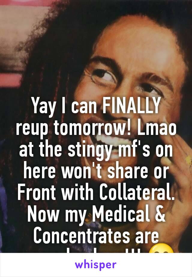 Yay I can FINALLY reup tomorrow! Lmao at the stingy mf's on here won't share or Front with Collateral. Now my Medical & Concentrates are gonna be dope!!! 😄