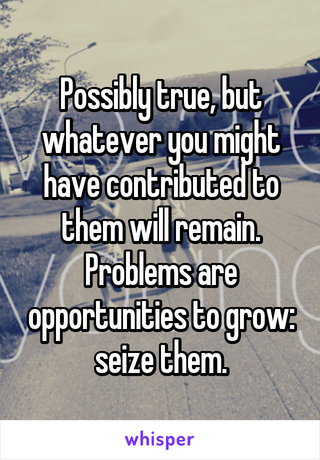 Possibly true, but whatever you might have contributed to them will remain. Problems are opportunities to grow: seize them.