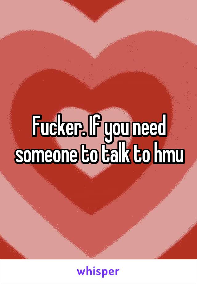 Fucker. If you need someone to talk to hmu