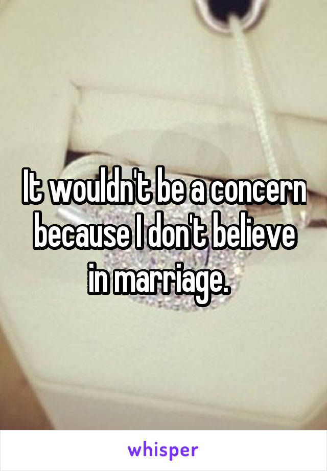 It wouldn't be a concern because I don't believe in marriage.  