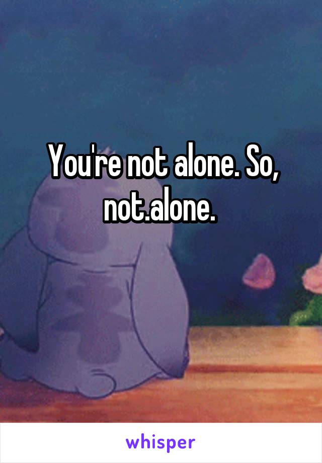 You're not alone. So, not.alone. 

