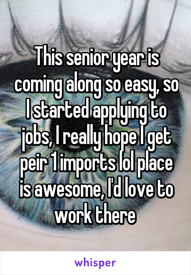 This senior year is coming along so easy, so I started applying to jobs, I really hope I get peir 1 imports lol place is awesome, I'd love to work there 