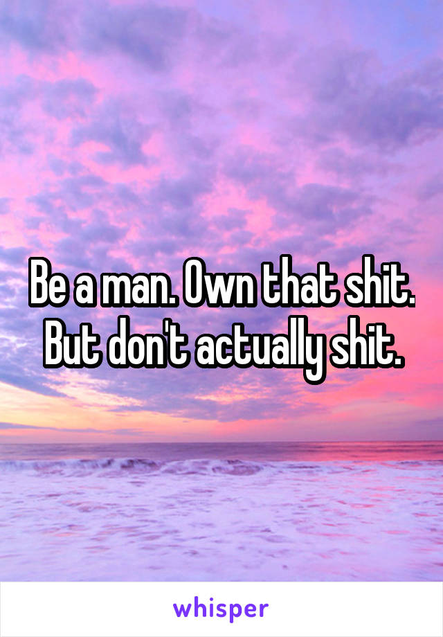Be a man. Own that shit. But don't actually shit.