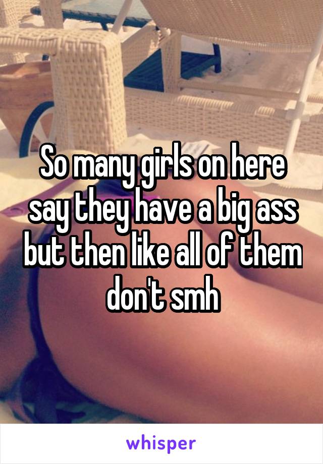 So many girls on here say they have a big ass but then like all of them don't smh