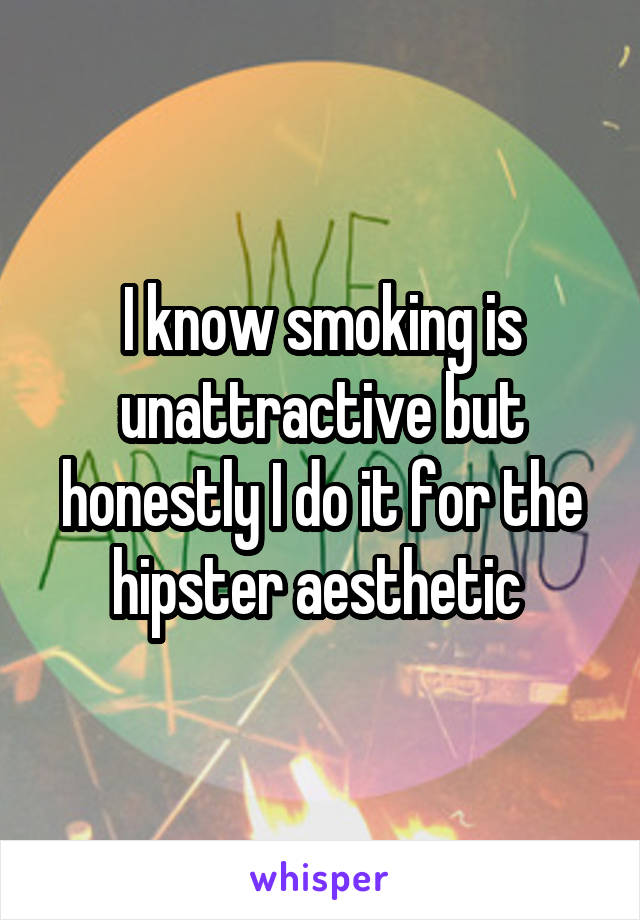 I know smoking is unattractive but honestly I do it for the hipster aesthetic 