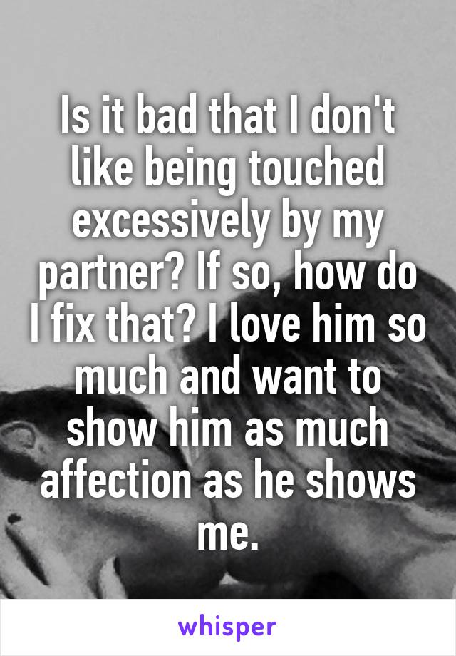 Is it bad that I don't like being touched excessively by my partner? If so, how do I fix that? I love him so much and want to show him as much affection as he shows me.