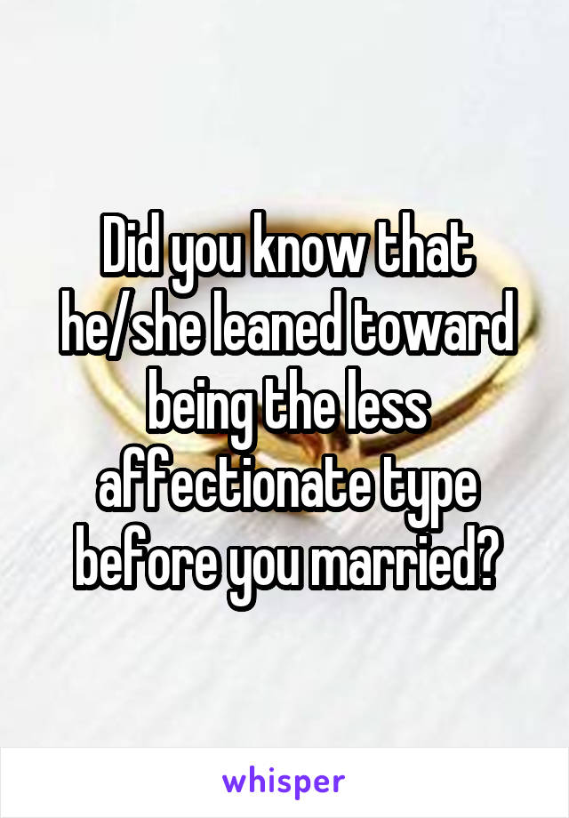Did you know that he/she leaned toward being the less affectionate type before you married?