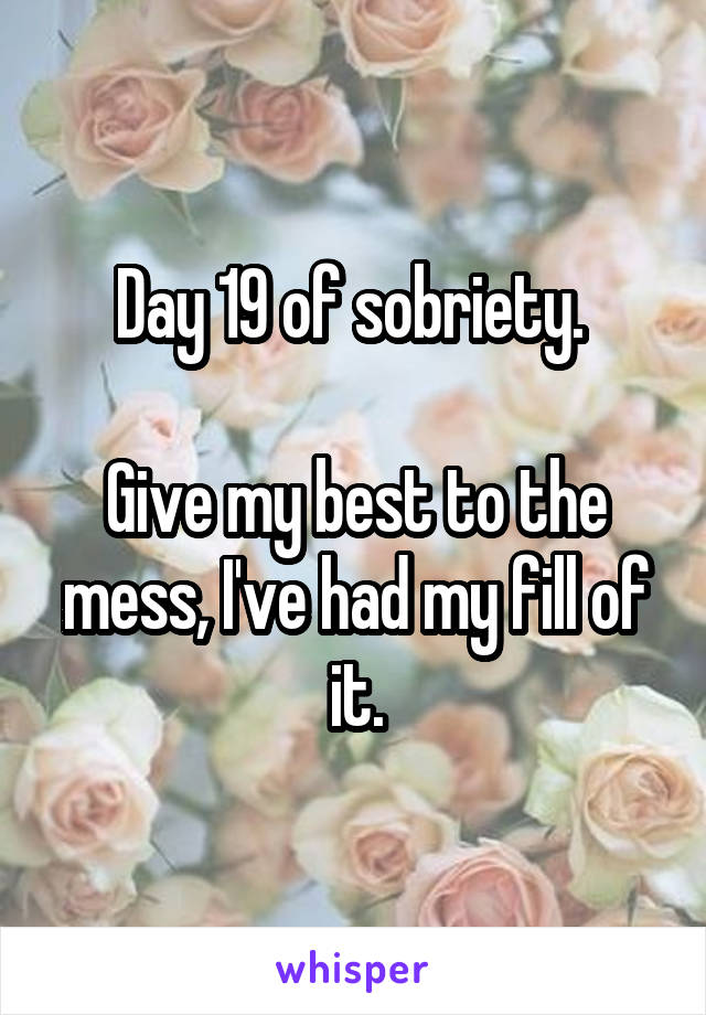 Day 19 of sobriety. 

Give my best to the mess, I've had my fill of it.